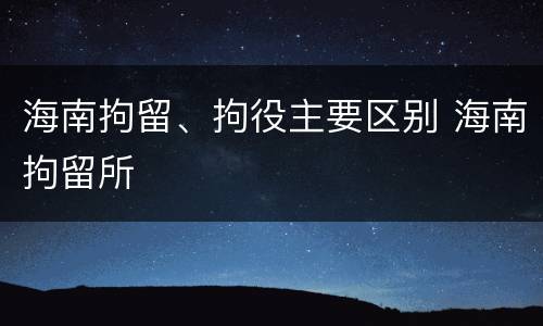 海南拘留、拘役主要区别 海南拘留所