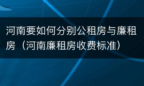 河南要如何分别公租房与廉租房（河南廉租房收费标准）