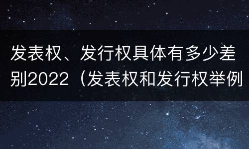 发表权、发行权具体有多少差别2022（发表权和发行权举例）
