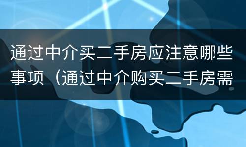 通过中介买二手房应注意哪些事项（通过中介购买二手房需要注意什么）