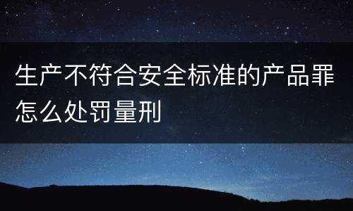 生产不符合安全标准的产品罪怎么处罚量刑