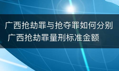 广西抢劫罪与抢夺罪如何分别 广西抢劫罪量刑标准金额