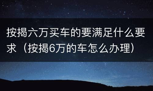 按揭六万买车的要满足什么要求（按揭6万的车怎么办理）