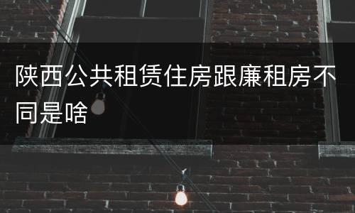 陕西公共租赁住房跟廉租房不同是啥