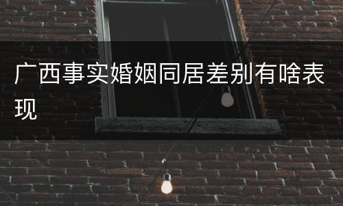 广西事实婚姻同居差别有啥表现