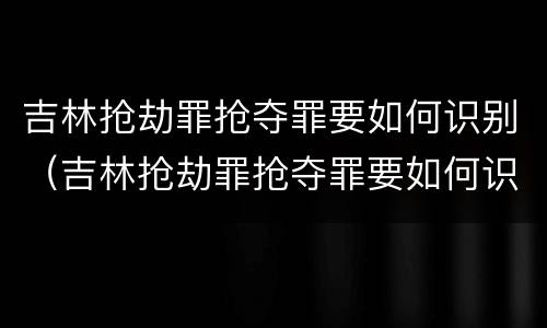 吉林抢劫罪抢夺罪要如何识别（吉林抢劫罪抢夺罪要如何识别呢）
