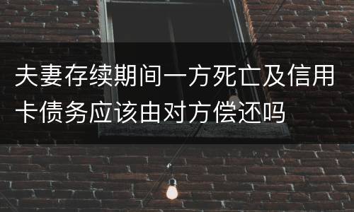 夫妻存续期间一方死亡及信用卡债务应该由对方偿还吗