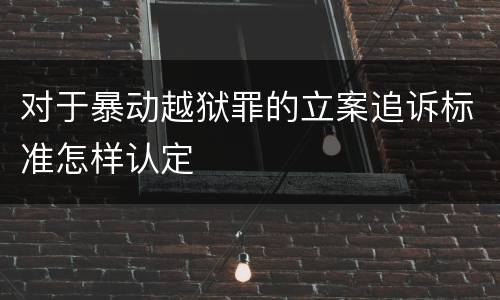 对于暴动越狱罪的立案追诉标准怎样认定