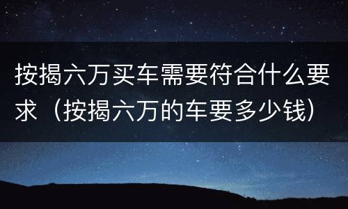 按揭六万买车需要符合什么要求（按揭六万的车要多少钱）