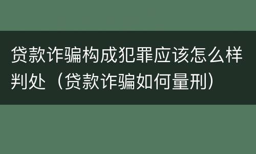 贷款诈骗构成犯罪应该怎么样判处（贷款诈骗如何量刑）