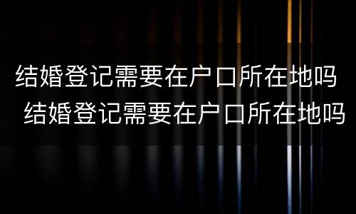 结婚登记需要在户口所在地吗 结婚登记需要在户口所在地吗现在