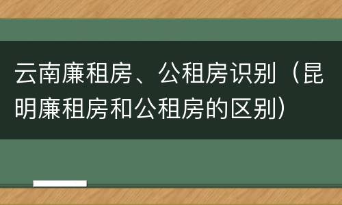 云南廉租房、公租房识别（昆明廉租房和公租房的区别）