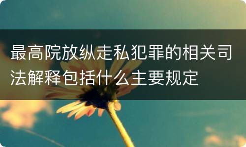 最高院放纵走私犯罪的相关司法解释包括什么主要规定