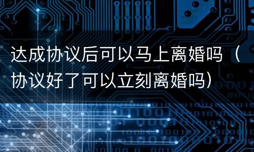 达成协议后可以马上离婚吗（协议好了可以立刻离婚吗）