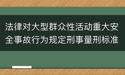 法律对大型群众性活动重大安全事故行为规定刑事量刑标准是什么