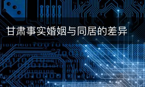 甘肃事实婚姻与同居的差异