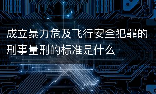 成立暴力危及飞行安全犯罪的刑事量刑的标准是什么