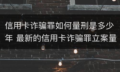 信用卡诈骗罪如何量刑是多少年 最新的信用卡诈骗罪立案量刑标准
