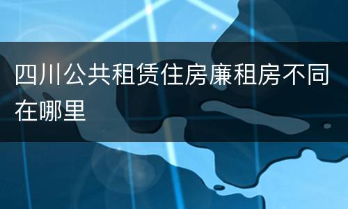 四川公共租赁住房廉租房不同在哪里