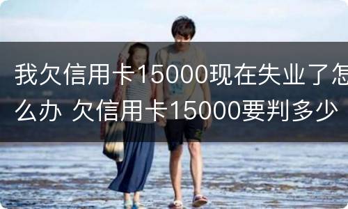 我欠信用卡15000现在失业了怎么办 欠信用卡15000要判多少年