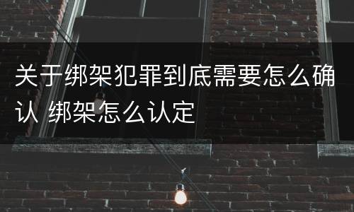 关于绑架犯罪到底需要怎么确认 绑架怎么认定