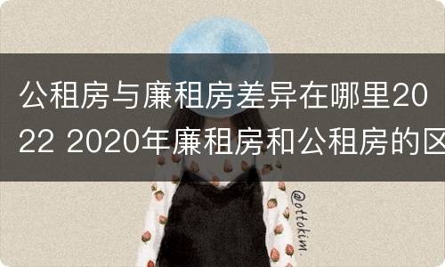 公租房与廉租房差异在哪里2022 2020年廉租房和公租房的区别