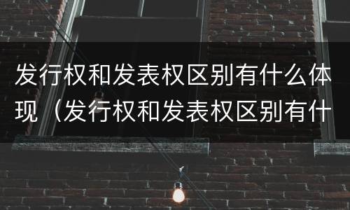 发行权和发表权区别有什么体现（发行权和发表权区别有什么体现吗）