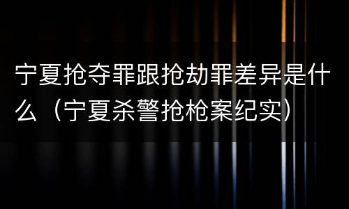 宁夏抢夺罪跟抢劫罪差异是什么（宁夏杀警抢枪案纪实）