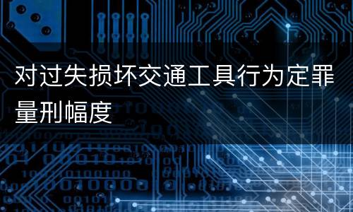 对过失损坏交通工具行为定罪量刑幅度