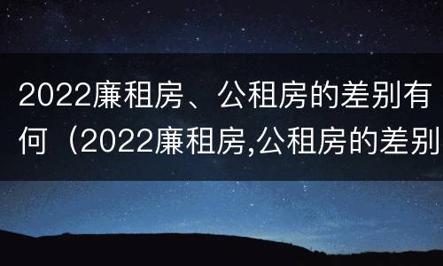 2022廉租房、公租房的差别有何（2022廉租房,公租房的差别有何不同）
