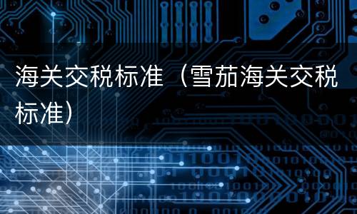 海关交税标准（雪茄海关交税标准）