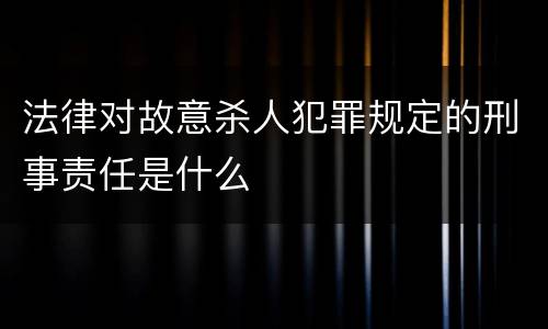 法律对故意杀人犯罪规定的刑事责任是什么