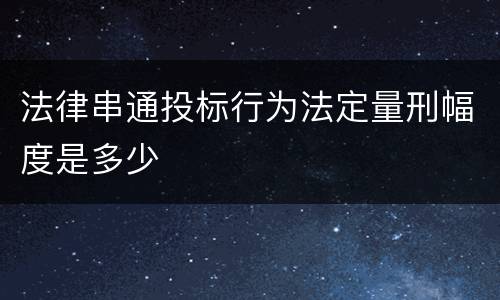 法律串通投标行为法定量刑幅度是多少