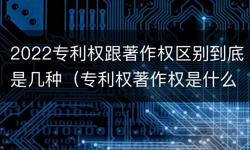 2022专利权跟著作权区别到底是几种（专利权著作权是什么意思）
