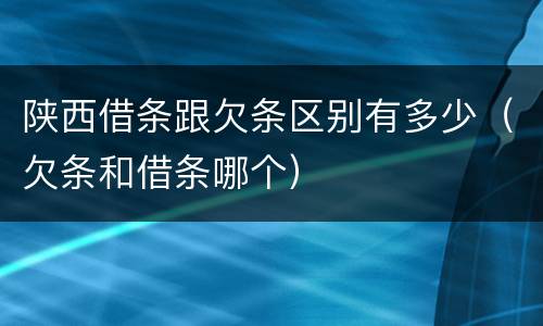 陕西借条跟欠条区别有多少（欠条和借条哪个）