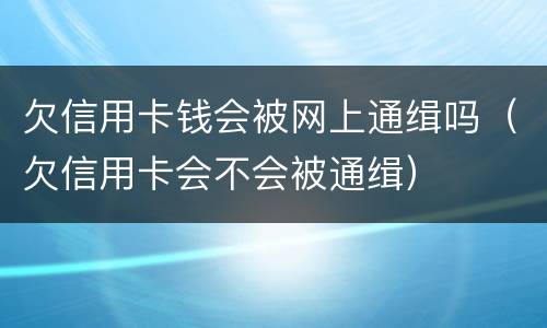欠信用卡钱会被网上通缉吗（欠信用卡会不会被通缉）