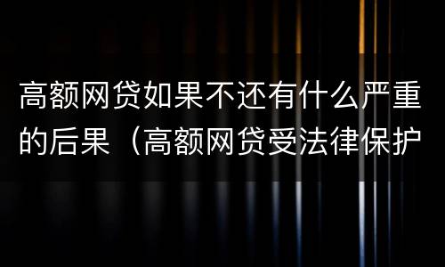 高额网贷如果不还有什么严重的后果（高额网贷受法律保护吗）