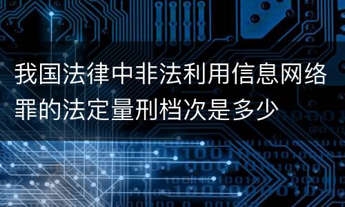 我国法律中非法利用信息网络罪的法定量刑档次是多少