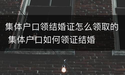 集体户口领结婚证怎么领取的 集体户口如何领证结婚