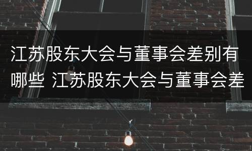 江苏股东大会与董事会差别有哪些 江苏股东大会与董事会差别有哪些原因