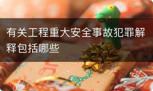 有关工程重大安全事故犯罪解释包括哪些
