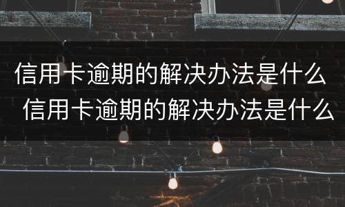 信用卡逾期的解决办法是什么 信用卡逾期的解决办法是什么意思