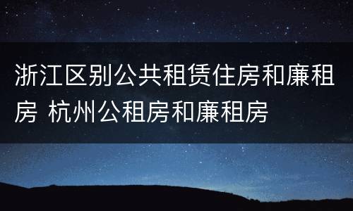 浙江区别公共租赁住房和廉租房 杭州公租房和廉租房