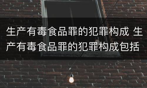 生产有毒食品罪的犯罪构成 生产有毒食品罪的犯罪构成包括