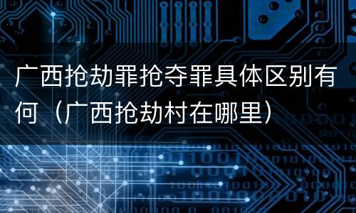 广西抢劫罪抢夺罪具体区别有何（广西抢劫村在哪里）