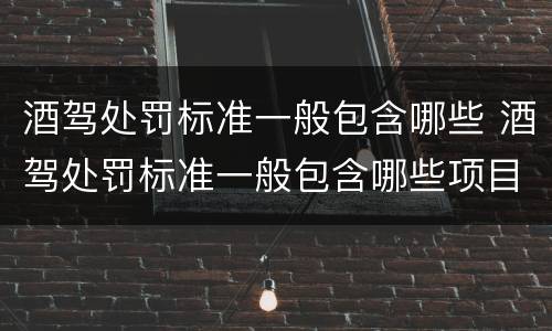 酒驾处罚标准一般包含哪些 酒驾处罚标准一般包含哪些项目