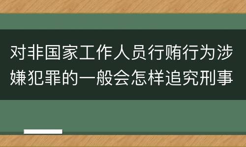 对非国家工作人员行贿行为涉嫌犯罪的一般会怎样追究刑事责任