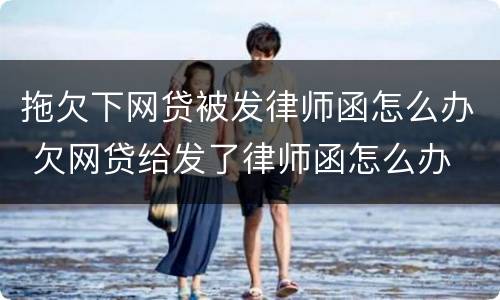 拖欠下网贷被发律师函怎么办 欠网贷给发了律师函怎么办