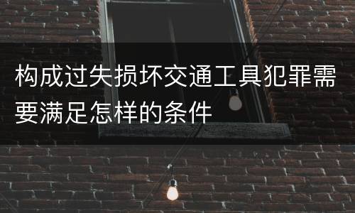 构成过失损坏交通工具犯罪需要满足怎样的条件