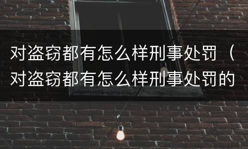 对盗窃都有怎么样刑事处罚（对盗窃都有怎么样刑事处罚的认定）
